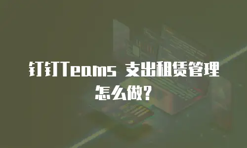 钉钉Teams 支出租赁管理怎么做？