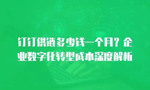钉钉供链多少钱一个月？企业数字化转型成本深度解析