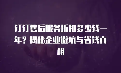 钉钉售后服务折扣多少钱一年？揭秘企业避坑与省钱真相