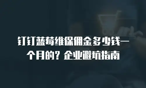 钉钉蓝莓维保佣金多少钱一个月的？企业避坑指南