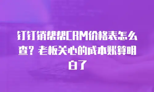 钉钉销帮帮CRM价格表怎么查？老板关心的成本账算明白了