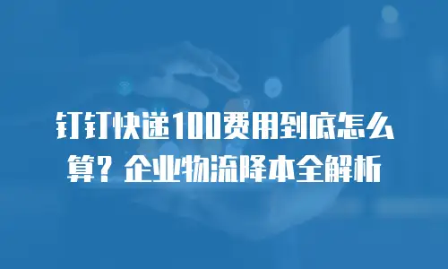 钉钉快递100费用到底怎么算？企业物流降本全解析