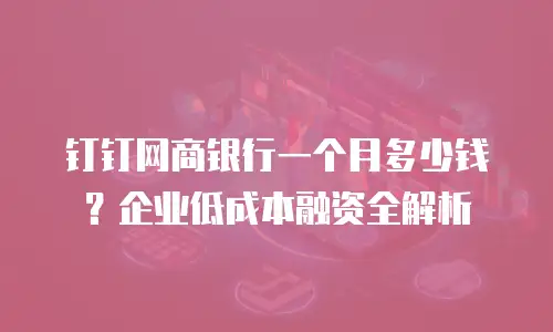 钉钉网商银行一个月多少钱？企业低成本融资全解析