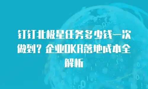 钉钉北极星任务多少钱一次做到？企业OKR落地成本全解析