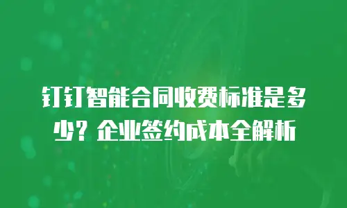钉钉智能合同收费标准是多少？企业签约成本全解析