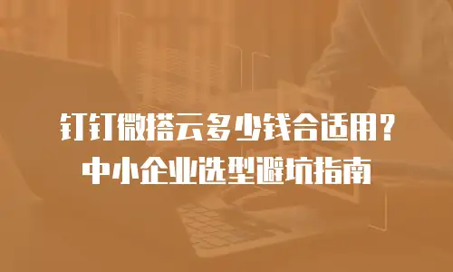 钉钉微搭云多少钱合适用？中小企业选型避坑指南