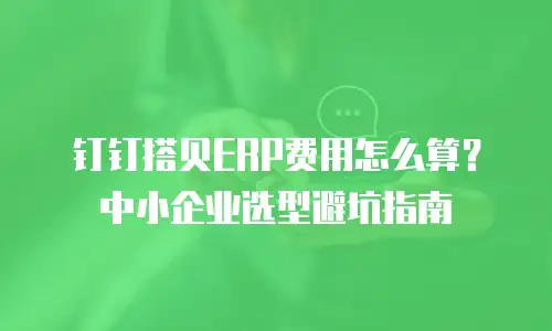 钉钉搭贝ERP费用怎么算？中小企业选型避坑指南