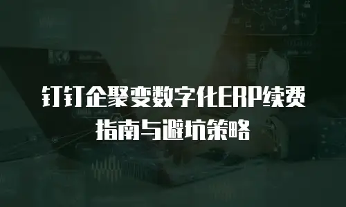 钉钉企聚变数字化ERP续费指南与避坑策略