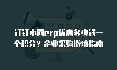 钉钉小圈erp优惠多少钱一个积分？企业采购避坑指南