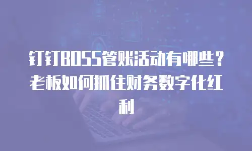 钉钉BOSS管账活动有哪些？老板如何抓住财务数字化红利