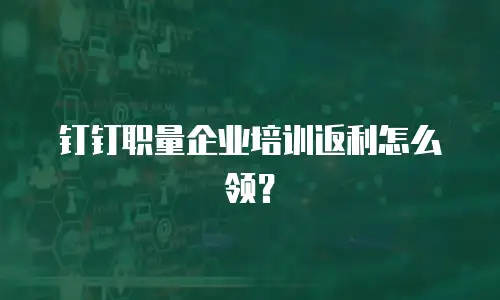 钉钉职量企业培训返利怎么领？
