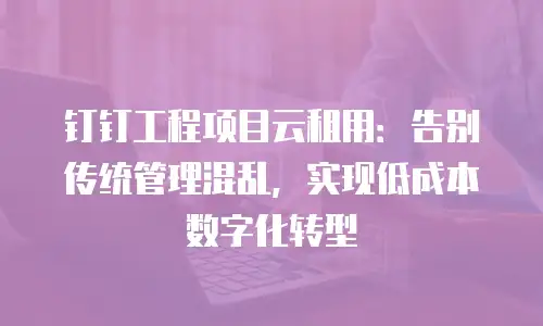 钉钉工程项目云租用：告别传统管理混乱，实现低成本数字化转型