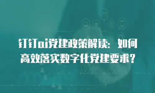 钉钉ai党建政策解读：如何高效落实数字化党建要求？