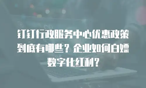 钉钉行政服务中心优惠政策到底有哪些？企业如何白嫖数字化红利？