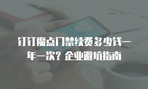 钉钉魔点门禁续费多少钱一年一次？企业避坑指南