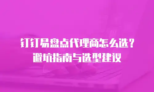 钉钉易盘点代理商怎么选？避坑指南与选型建议