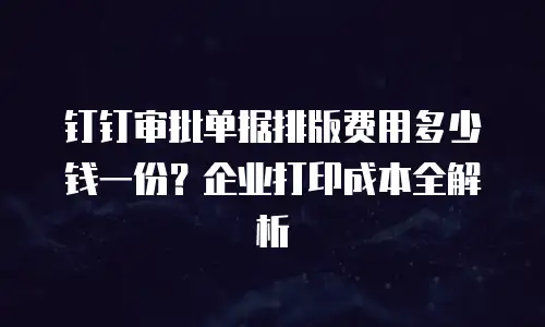 钉钉审批单据排版费用多少钱一份？企业打印成本全解析