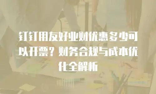钉钉用友好业财优惠多少可以开票？财务合规与成本优化全解析