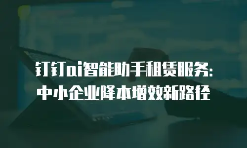 钉钉ai智能助手租赁服务：中小企业降本增效新路径