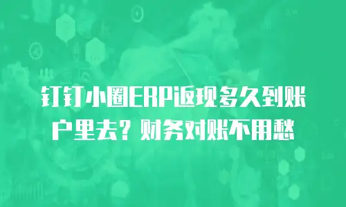 钉钉小圈ERP返现多久到账户里去？财务对账不用愁