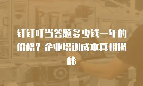 钉钉叮当答题多少钱一年的价格？企业培训成本真相揭秘