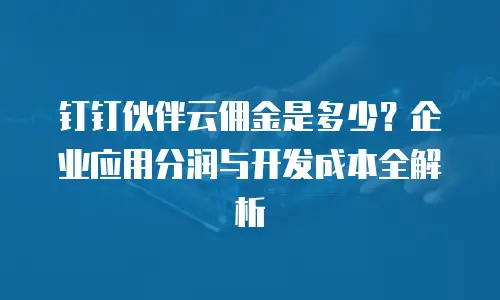 钉钉伙伴云佣金是多少？企业应用分润与开发成本全解析