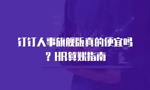 钉钉人事旗舰版真的便宜吗？HR算账指南