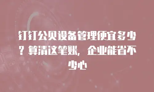 钉钉公贝设备管理便宜多少？算清这笔账，企业能省不少心