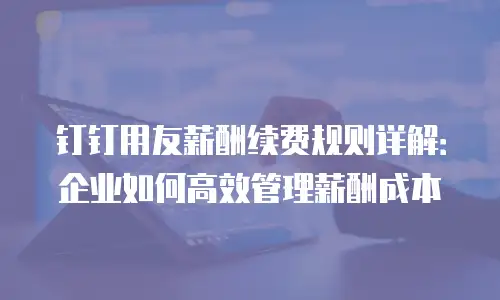 钉钉用友薪酬续费规则详解：企业如何高效管理薪酬成本