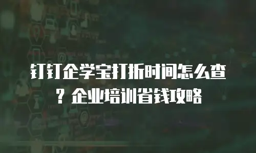 钉钉企学宝打折时间怎么查？企业培训省钱攻略