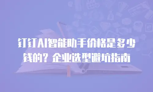 钉钉AI智能助手价格是多少钱的？企业选型避坑指南