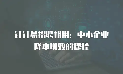 钉钉易招聘租用：中小企业降本增效的捷径