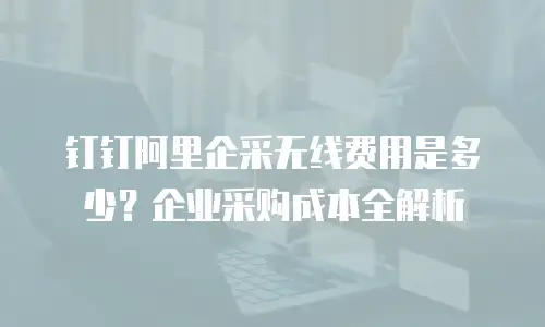 钉钉阿里企采无线费用是多少？企业采购成本全解析