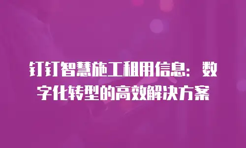 钉钉智慧施工租用信息：数字化转型的高效解决方案