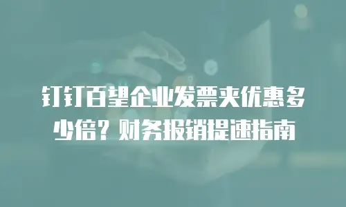 钉钉百望企业发票夹优惠多少倍？财务报销提速指南