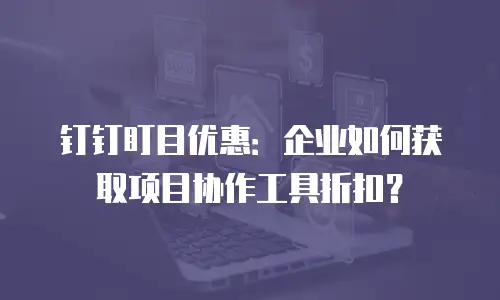 钉钉盯目优惠：企业如何获取项目协作工具折扣？