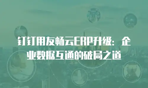 钉钉用友畅云ERP升级：企业数据互通的破局之道