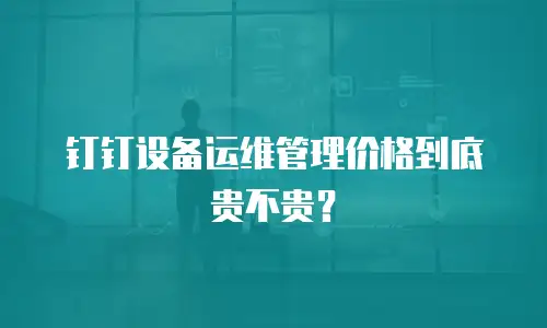 钉钉设备运维管理价格到底贵不贵？