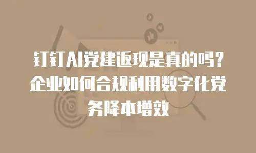 钉钉AI党建返现是真的吗？企业如何合规利用数字化党务降本增效