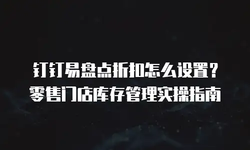 钉钉易盘点折扣怎么设置？零售门店库存管理实操指南