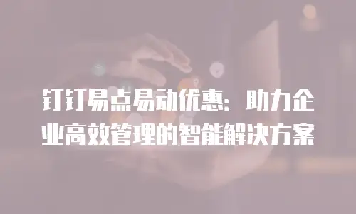 钉钉易点易动优惠：助力企业高效管理的智能解决方案