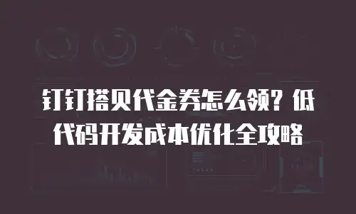 钉钉搭贝代金券怎么领？低代码开发成本优化全攻略