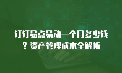 钉钉易点易动一个月多少钱？资产管理成本全解析