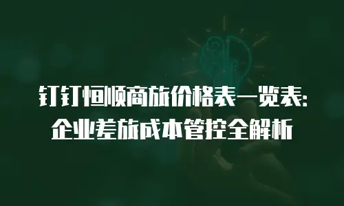钉钉恒顺商旅价格表一览表：企业差旅成本管控全解析