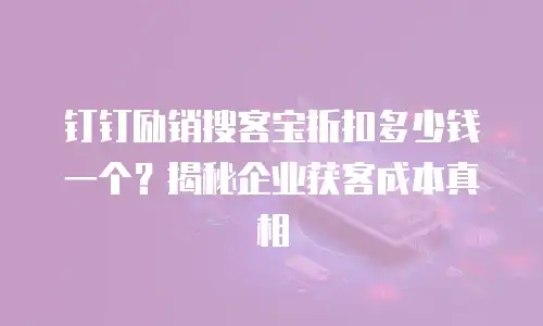钉钉励销搜客宝折扣多少钱一个？揭秘企业获客成本真相