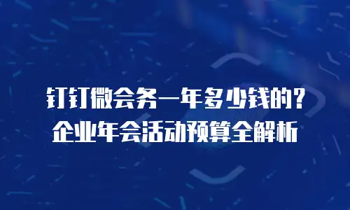 钉钉微会务一年多少钱的？企业年会活动预算全解析