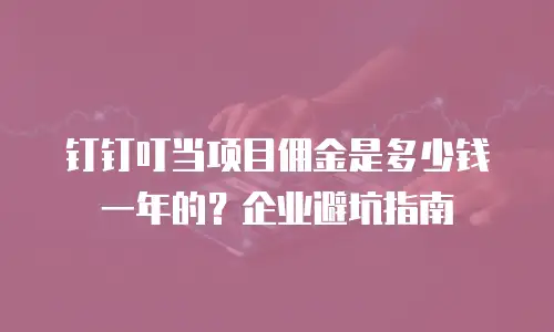 钉钉叮当项目佣金是多少钱一年的？企业避坑指南