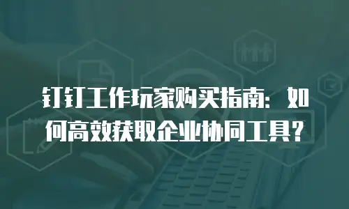钉钉工作玩家购买指南：如何高效获取企业协同工具？