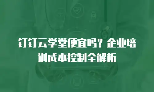 钉钉云学堂便宜吗？企业培训成本控制全解析