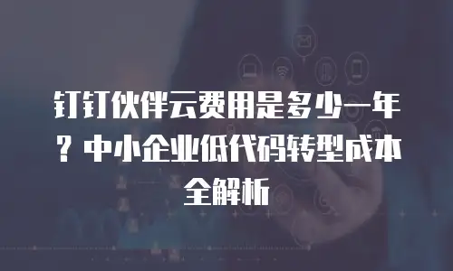 钉钉伙伴云费用是多少一年？中小企业低代码转型成本全解析